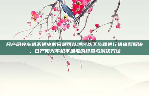 日产阳光车机不通电的问题可以通过以下步骤进行排查和解决,日产阳光车机不通电的排查与解决方法