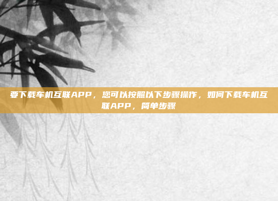 要下载车机互联APP,您可以按照以下步骤操作,如何下载车机互联APP,简单步骤