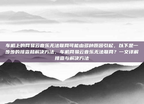 车机上的网易云音乐无法联网可能由多种原因引起，以下是一步步的排查和解决方法，车机网易云音乐无法联网？一文详解排查与解决方法