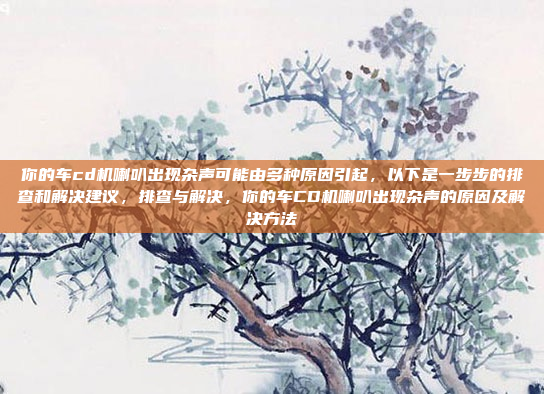 你的车cd机喇叭出现杂声可能由多种原因引起，以下是一步步的排查和解决建议，排查与解决，你的车CD机喇叭出现杂声的原因及解决方法