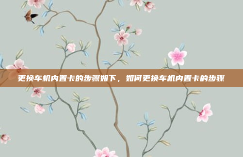 更换车机内置卡的步骤如下,如何更换车机内置卡的步骤