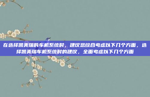 在选择凯美瑞的车机系统时，建议您综合考虑以下几个方面，选择凯美瑞车机系统时的建议，全面考虑以下几个方面
