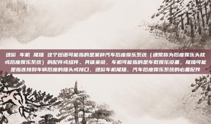 逸俊 车机 尾插 这个短语可能指的是某种汽车后座娱乐系统（通常称为后座娱乐头枕或后座娱乐系统）的配件或组件。具体来说，车机可能指的是车载娱乐设备，尾插可能是指连接到车辆后座的插头或接口，逸俊车机尾插，汽车后座娱乐系统的必备配件