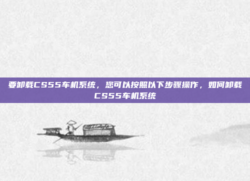 要卸载CS55车机系统,您可以按照以下步骤操作,如何卸载CS55车机系统