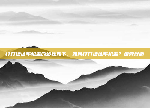 打开捷达车机盖的步骤如下,如何打开捷达车机盖?步骤详解