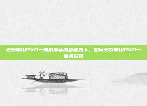 更换车用DVD一体机屏幕的步骤如下,如何更换车用DVD一体机屏幕