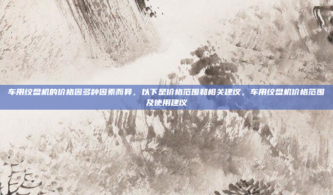 车用绞盘机的价格因多种因素而异，以下是价格范围和相关建议，车用绞盘机价格范围及使用建议