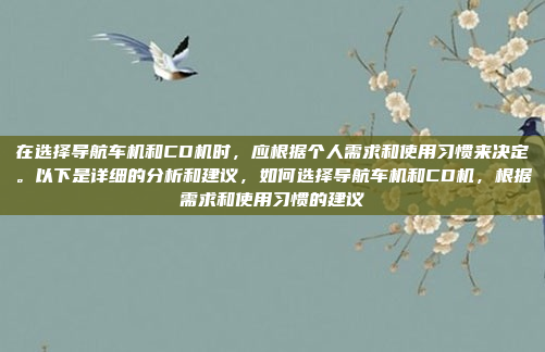 在选择导航车机和CD机时，应根据个人需求和使用习惯来决定。以下是详细的分析和建议，如何选择导航车机和CD机，根据需求和使用习惯的建议