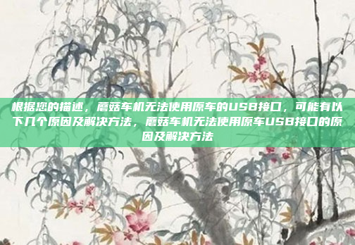 根据您的描述，蘑菇车机无法使用原车的USB接口，可能有以下几个原因及解决方法，蘑菇车机无法使用原车USB接口的原因及解决方法