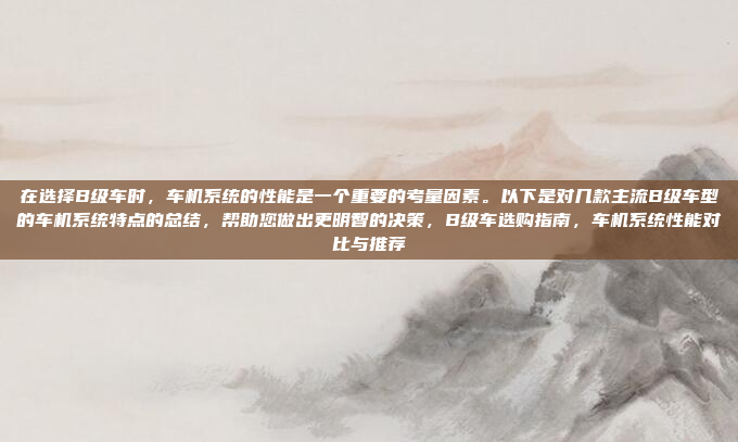 在选择B级车时，车机系统的性能是一个重要的考量因素。以下是对几款主流B级车型的车机系统特点的总结，帮助您做出更明智的决策，B级车选购指南，车机系统性能对比与推荐