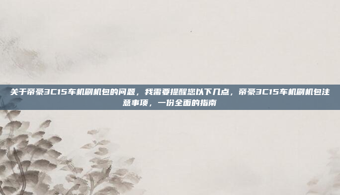 关于帝豪3C15车机刷机包的问题,我需要提醒您以下几点,帝豪3C15车机刷机包注意事项,一份全面的指南