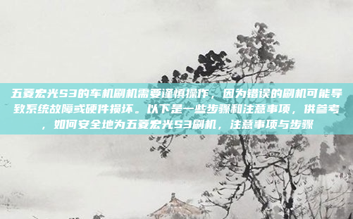 五菱宏光S3的车机刷机需要谨慎操作,因为错误的刷机可能导致系统故障或硬件损坏。以下是一些步骤和注意事项,供参考,如何安全地为五菱宏光S3刷机,注意事项与步骤