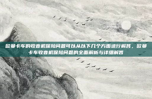 欧曼卡车的收音机保险问题可以从以下几个方面进行解答,欧曼卡车收音机保险问题的全面解析与详细解答