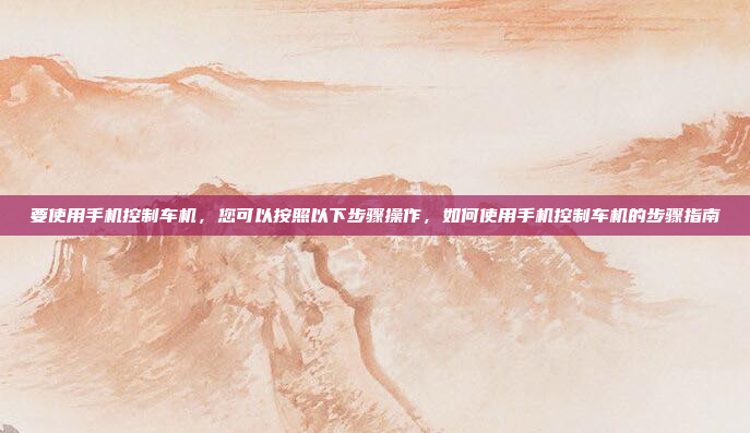要使用手机控制车机，您可以按照以下步骤操作，如何使用手机控制车机的步骤指南