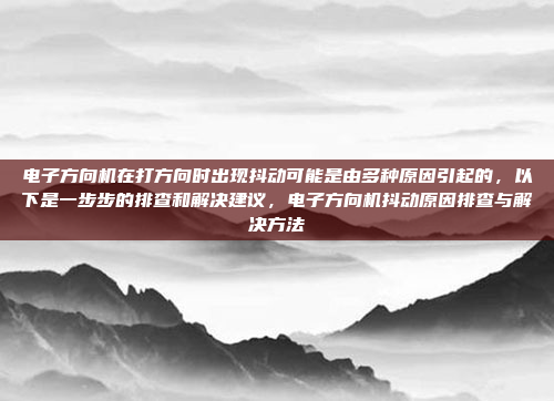 电子方向机在打方向时出现抖动可能是由多种原因引起的，以下是一步步的排查和解决建议，电子方向机抖动原因排查与解决方法