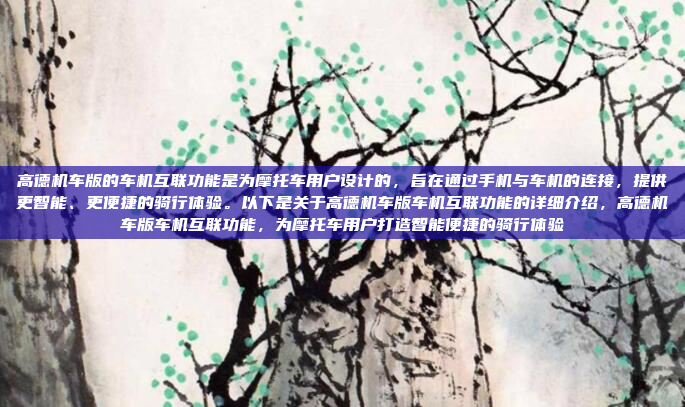 高德机车版的车机互联功能是为摩托车用户设计的,旨在通过手机与车机的连接,提供更智能、更便捷的骑行体验。以下是关于高德机车版车机互联功能的详细介绍,高德机车版车机互联功能,为摩托车用户打造智能便捷的骑行体验