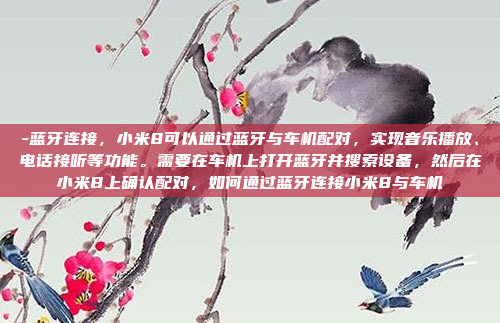 -蓝牙连接,小米8可以通过蓝牙与车机配对,实现音乐播放、电话接听等功能。需要在车机上打开蓝牙并搜索设备,然后在小米8上确认配对,如何通过蓝牙连接小米8与车机