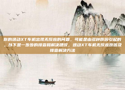 你的逸动XT车机出现无反应的问题，可能是由多种原因引起的。以下是一步步的排查和解决建议，逸动XT车机无反应原因及排查解决方法