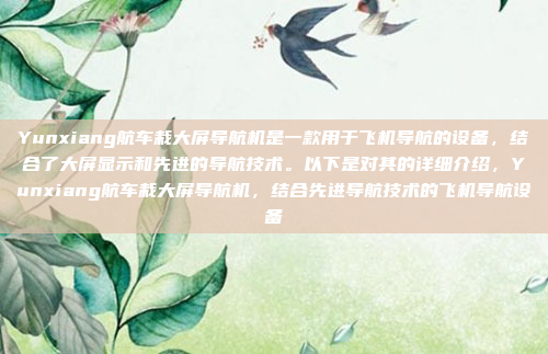 Yunxiang航车栽大屏导航机是一款用于飞机导航的设备，结合了大屏显示和先进的导航技术。以下是对其的详细介绍，Yunxiang航车栽大屏导航机，结合先进导航技术的飞机导航设备