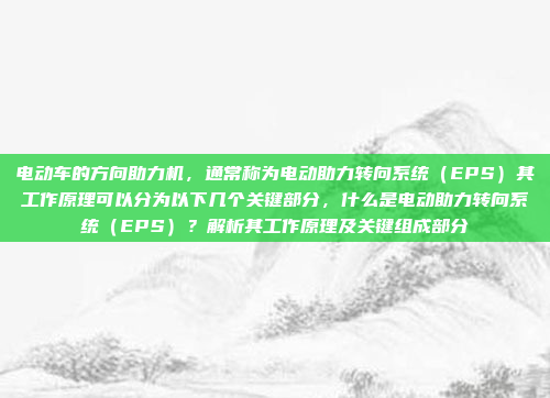 电动车的方向助力机，通常称为电动助力转向系统（EPS）其工作原理可以分为以下几个关键部分，什么是电动助力转向系统（EPS）？解析其工作原理及关键组成部分