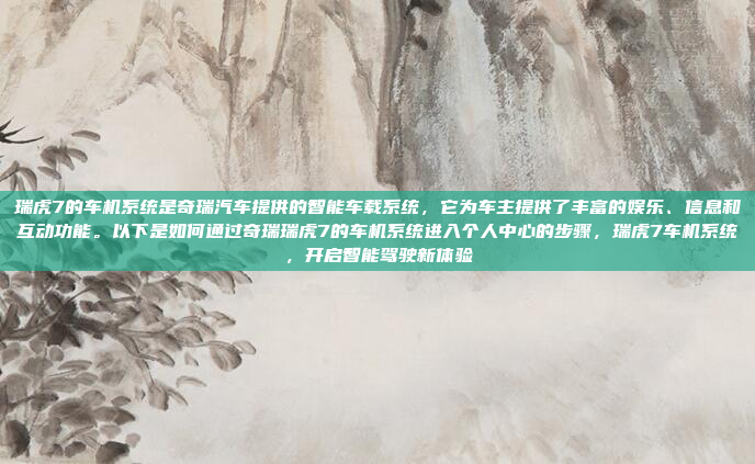 瑞虎7的车机系统是奇瑞汽车提供的智能车载系统，它为车主提供了丰富的娱乐、信息和互动功能。以下是如何通过奇瑞瑞虎7的车机系统进入个人中心的步骤，瑞虎7车机系统，开启智能驾驶新体验