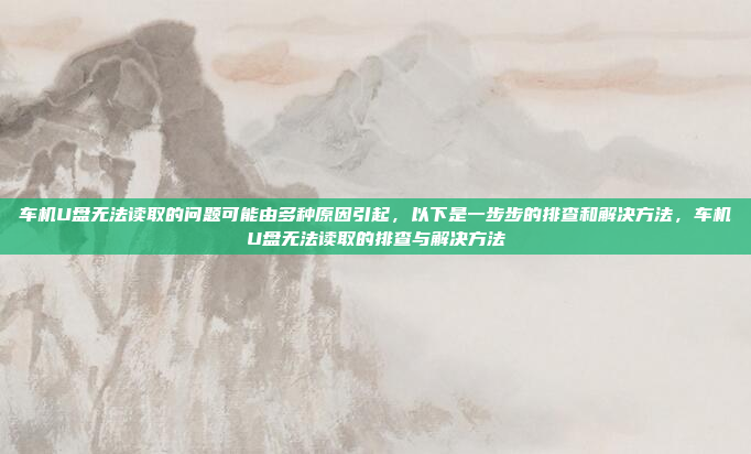 车机U盘无法读取的问题可能由多种原因引起,以下是一步步的排查和解决方法,车机U盘无法读取的排查与解决方法