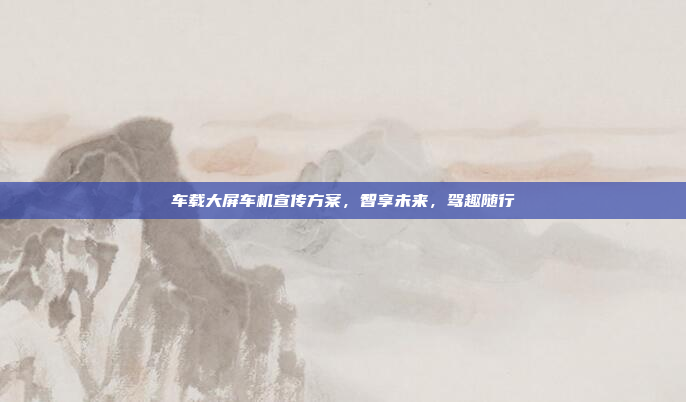车载大屏车机宣传方案，智享未来，驾趣随行