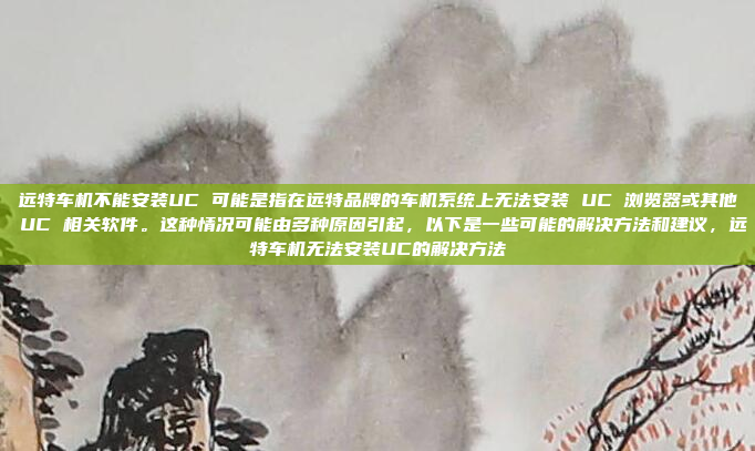 远特车机不能安装UC 可能是指在远特品牌的车机系统上无法安装 UC 浏览器或其他 UC 相关软件。这种情况可能由多种原因引起，以下是一些可能的解决方法和建议，远特车机无法安装UC的解决方法