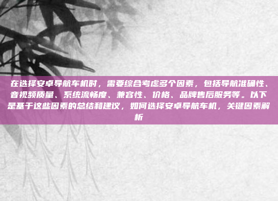 在选择安卓导航车机时,需要综合考虑多个因素,包括导航准确性、音视频质量、系统流畅度、兼容性、价格、品牌售后服务等。以下是基于这些因素的总结和建议,如何选择安卓导航车机,关键因素解析