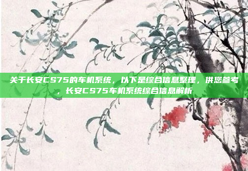 关于长安CS75的车机系统，以下是综合信息整理，供您参考，长安CS75车机系统综合信息解析