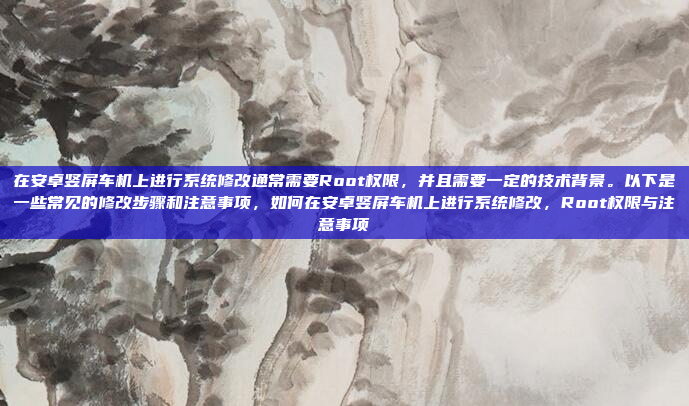 在安卓竖屏车机上进行系统修改通常需要Root权限,并且需要一定的技术背景。以下是一些常见的修改步骤和注意事项,如何在安卓竖屏车机上进行系统修改,Root权限与注意事项