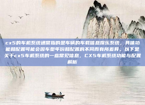 cx5的车机系统通常指的是车辆的车载信息娱乐系统，具体功能和配置可能会因车型年份和配置的不同而有所差异。以下是关于cx5车机系统的一些常见信息，CX5车机系统功能与配置解析