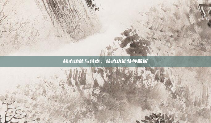 核心功能与特点，核心功能特性解析