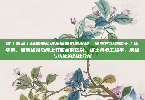 推土机和工程车是两种不同的机械设备，虽然它们都属于工程车辆，但用途和功能上有明显的区别，推土机与工程车，用途与功能的对比分析