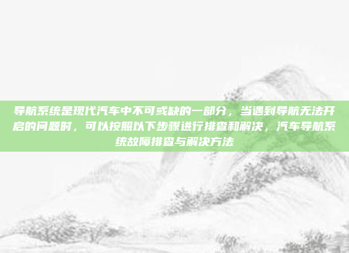 导航系统是现代汽车中不可或缺的一部分,当遇到导航无法开启的问题时,可以按照以下步骤进行排查和解决,汽车导航系统故障排查与解决方法