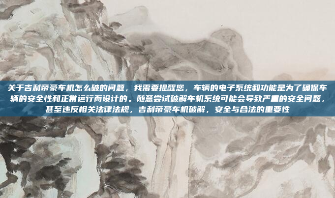 关于吉利帝豪车机怎么破的问题,我需要提醒您,车辆的电子系统和功能是为了确保车辆的安全性和正常运行而设计的。随意尝试破解车机系统可能会导致严重的安全问题,甚至违反相关法律法规,吉利帝豪车机破解,安全与合法的重要性