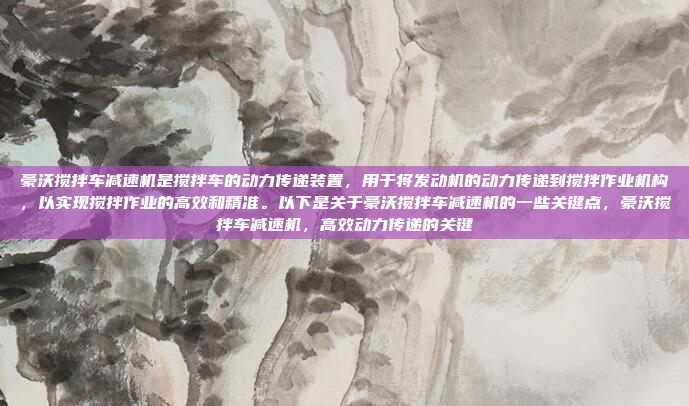 豪沃搅拌车减速机是搅拌车的动力传递装置，用于将发动机的动力传递到搅拌作业机构，以实现搅拌作业的高效和精准。以下是关于豪沃搅拌车减速机的一些关键点，豪沃搅拌车减速机，高效动力传递的关键