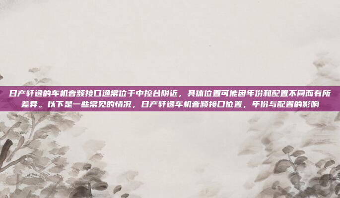 日产轩逸的车机音频接口通常位于中控台附近,具体位置可能因年份和配置不同而有所差异。以下是一些常见的情况,日产轩逸车机音频接口位置,年份与配置的影响