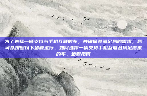 为了选择一辆支持与手机互联的车，并确保其满足您的需求，您可以按照以下步骤进行，如何选择一辆支持手机互联且满足需求的车，步骤指南