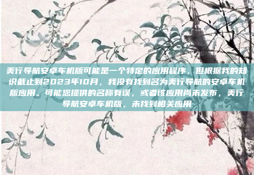 美行导航安卓车机版可能是一个特定的应用程序，但根据我的知识截止到2023年10月，我没有找到名为美行导航的安卓车机版应用。可能您提供的名称有误，或者该应用尚未发布，美行导航安卓车机版，未找到相关应用