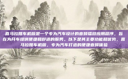 喜马拉雅车机版是一个专为汽车设计的音频播放应用程序，旨在为开车提供便捷和舒适的服务。以下是其主要功能和优势，喜马拉雅车机版，专为汽车打造的便捷音频体验