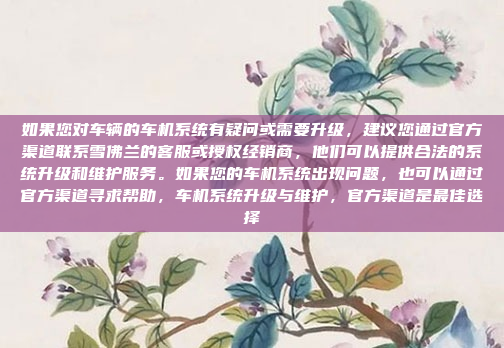 如果您对车辆的车机系统有疑问或需要升级，建议您通过官方渠道联系雪佛兰的客服或授权经销商，他们可以提供合法的系统升级和维护服务。如果您的车机系统出现问题，也可以通过官方渠道寻求帮助，车机系统升级与维护，官方渠道是最佳选择
