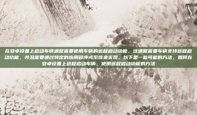 在安卓设备上启动车辆通常需要使用车辆的远程启动功能，这通常需要车辆支持远程启动功能，并且需要通过特定的应用程序或系统来实现。以下是一些可能的方法，如何在安卓设备上远程启动车辆，使用远程启动功能的方法