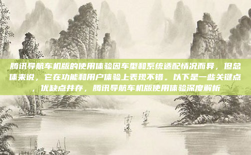 腾讯导航车机版的使用体验因车型和系统适配情况而异,但总体来说,它在功能和用户体验上表现不错。以下是一些关键点,优缺点并存,腾讯导航车机版使用体验深度解析