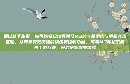 通过以下步骤，你可以轻松地将海马M3的车机系统与手机实现互联，从而享受更便捷的娱乐和控制功能，海马M3车机系统与手机互联，开启便捷驾驶体验