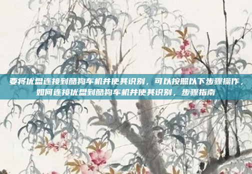 要将优盘连接到酷狗车机并使其识别，可以按照以下步骤操作，如何连接优盘到酷狗车机并使其识别，步骤指南