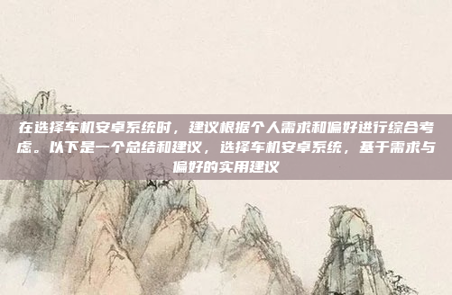 在选择车机安卓系统时,建议根据个人需求和偏好进行综合考虑。以下是一个总结和建议,选择车机安卓系统,基于需求与偏好的实用建议