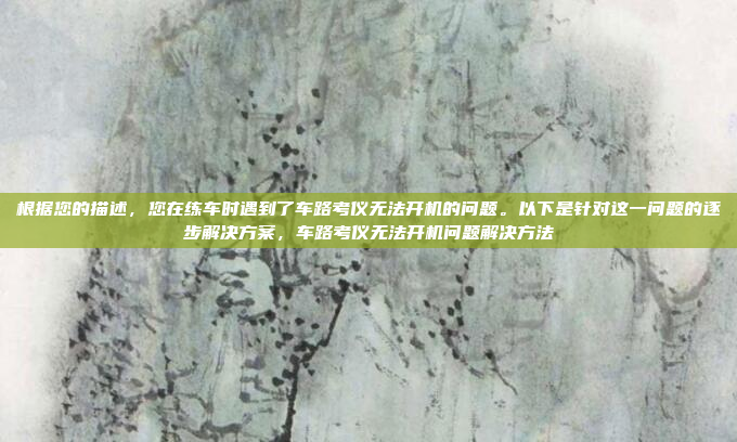 根据您的描述，您在练车时遇到了车路考仪无法开机的问题。以下是针对这一问题的逐步解决方案，车路考仪无法开机问题解决方法