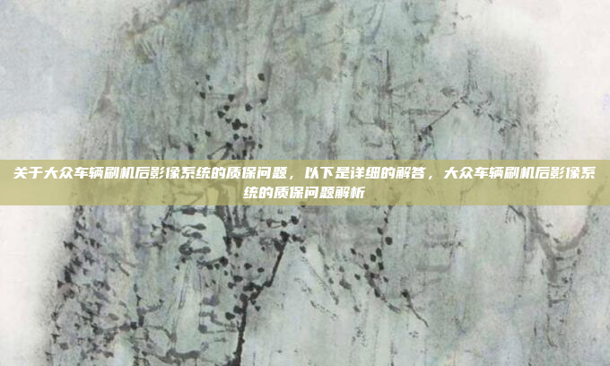 关于大众车辆刷机后影像系统的质保问题,以下是详细的解答,大众车辆刷机后影像系统的质保问题解析