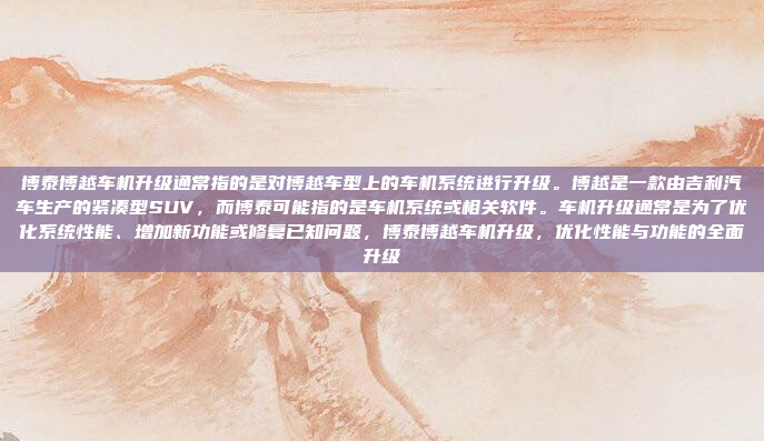 博泰博越车机升级通常指的是对博越车型上的车机系统进行升级。博越是一款由吉利汽车生产的紧凑型SUV,而博泰可能指的是车机系统或相关软件。车机升级通常是为了优化系统性能、增加新功能或修复已知问题,博泰博越车机升级,优化性能与功能的全面升级